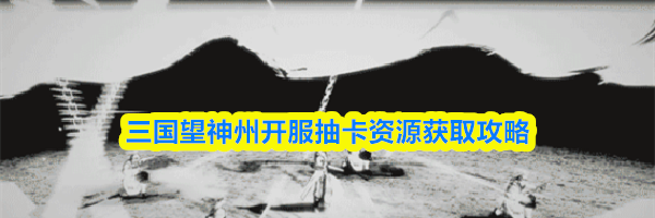 三国望神州开服抽卡资源获取攻略