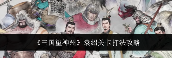 《三国望神州》袁绍关卡打法攻略