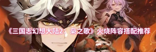 《三国志幻想大陆2：枭之歌》火烧阵容搭配推荐