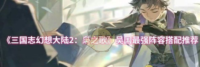 《三国志幻想大陆2：枭之歌》吴国最强阵容搭配推荐