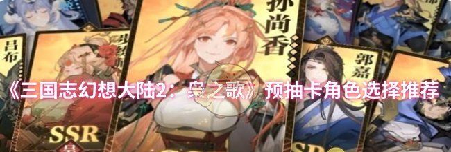 《三国志幻想大陆2：枭之歌》预抽卡角色选择推荐