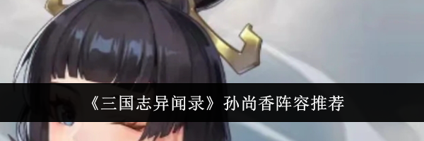 《三国志异闻录》孙尚香阵容推荐