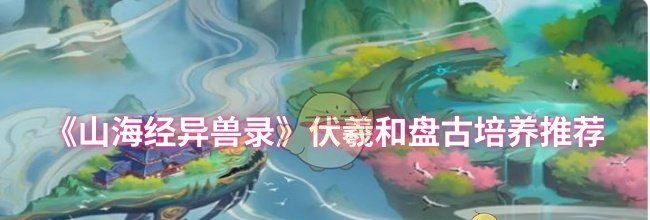 《山海经异兽录》伏羲和盘古培养推荐