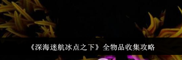 《深海迷航冰点之下》全物品收集攻略
