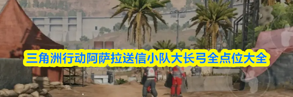 三角洲行动阿萨拉送信小队大长弓全点位大全