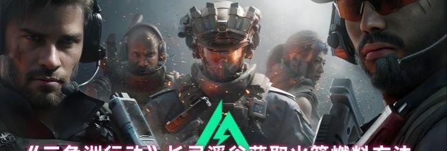 《三角洲行动》长弓溪谷获取火箭燃料方法