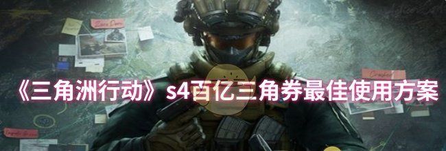 《三角洲行动》s4百亿三角券最佳使用方案