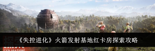 《失控进化》火箭发射基地红卡房探索攻略