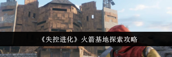 《失控进化》火箭基地探索攻略