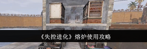 《失控进化》熔炉使用攻略