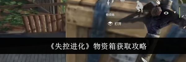 《失控进化》物资箱获取攻略