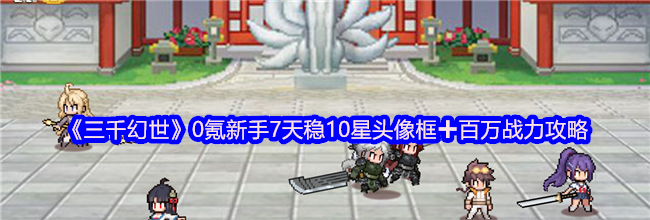 《三千幻世》0氪新手7天稳10星头像框➕百万战力攻略