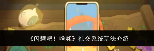 《闪耀吧!噜咪》社交系统玩法介绍