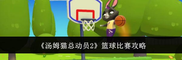 《汤姆猫总动员2》篮球比赛攻略