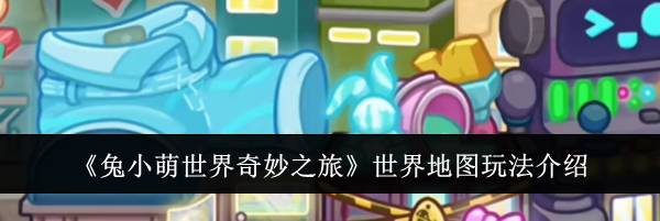 《兔小萌世界奇妙之旅》世界地图玩法介绍