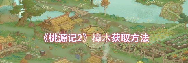 《桃源记2》樟木获取方法