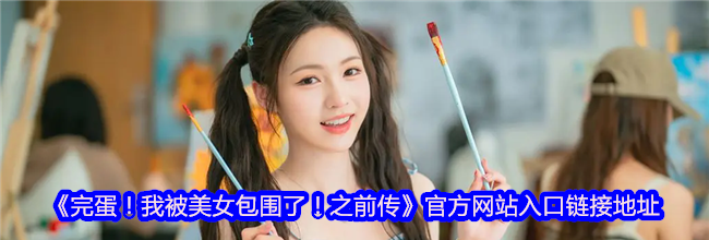 《完蛋！我被美女包围了！之前传》官方网站入口链接地址