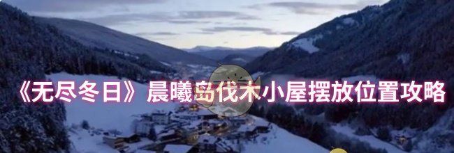 《无尽冬日》晨曦岛伐木小屋摆放位置攻略