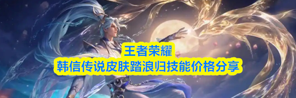 王者荣耀韩信传说皮肤踏浪归技能价格分享