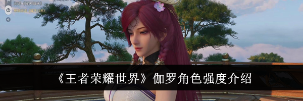 《王者荣耀世界》伽罗角色强度介绍