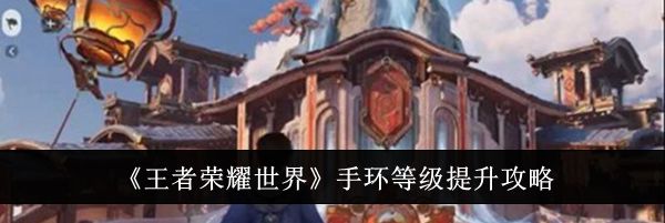 《王者荣耀世界》手环等级提升攻略