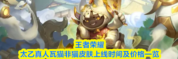 王者荣耀太乙真人瓦猫非猫皮肤上线时间及价格一览