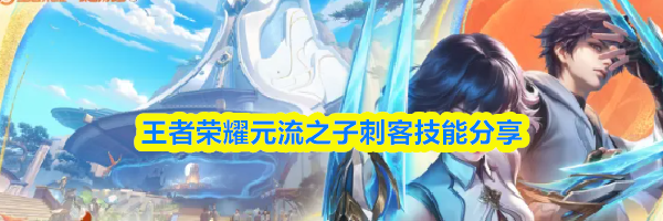 王者荣耀元流之子刺客技能分享