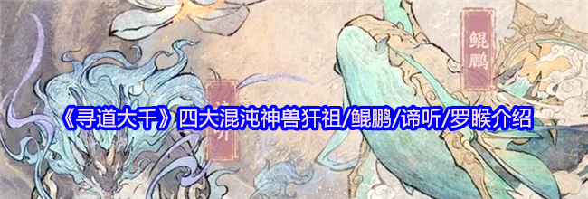 《寻道大千》四大混沌神兽犴祖/鲲鹏/谛听/罗睺介绍
