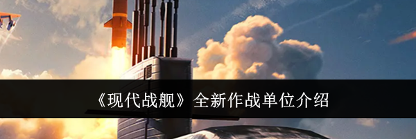 《现代战舰》全新作战单位介绍