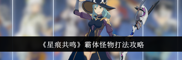 《星痕共鸣》霸体怪物打法攻略