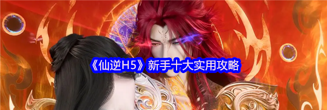 《仙逆H5》新手十大实用攻略