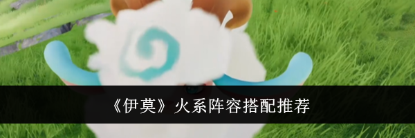 《伊莫》火系阵容搭配推荐