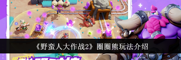 《野蛮人大作战2》圈圈熊玩法介绍