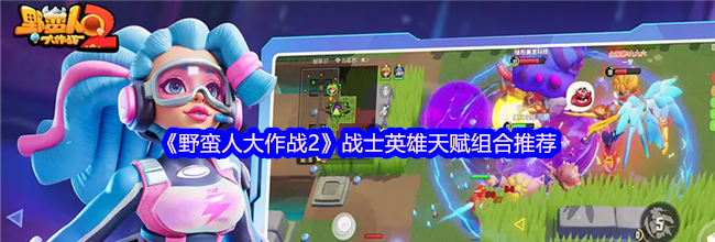 《野蛮人大作战2》战士英雄天赋组合推荐