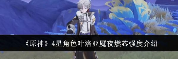 《原神》4星角色叶洛亚魇夜燃芯强度介绍