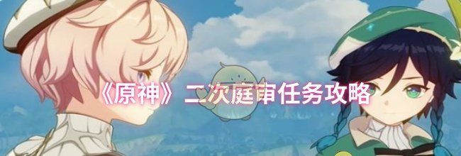 《原神》二次庭审任务攻略