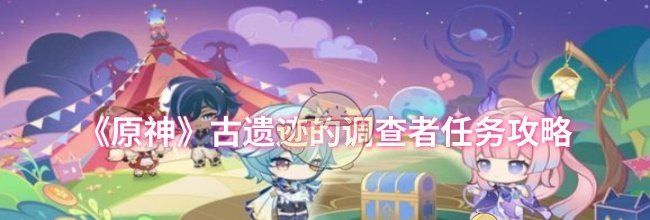 《原神》古遗迹的调查者任务攻略