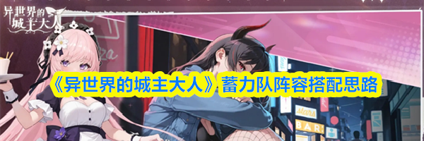 《异世界的城主大人》蓄力队阵容搭配思路