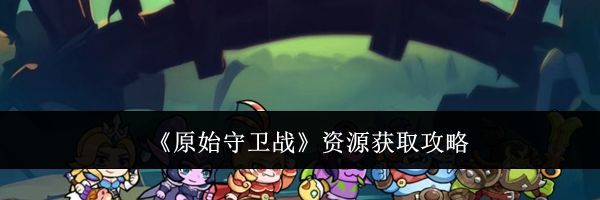 《原始守卫战》资源获取攻略