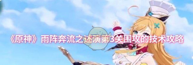 《原神》雨阵奔流之述演第3关围攻的技术攻略