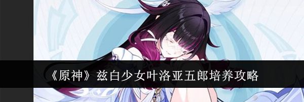 《原神》兹白少女叶洛亚五郎培养攻略