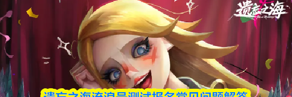 遗忘之海流浪号测试报名常见问题解答