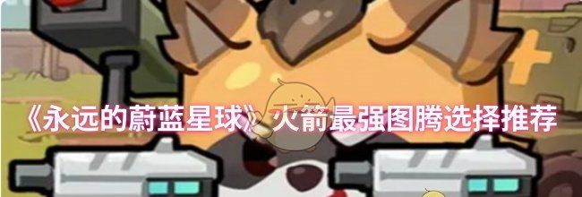 《永远的蔚蓝星球》火箭最强图腾选择推荐