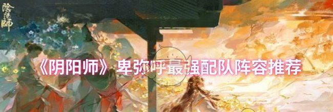 《阴阳师》卑弥呼最强配队阵容推荐