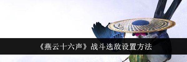 《燕云十六声》战斗选敌设置方法