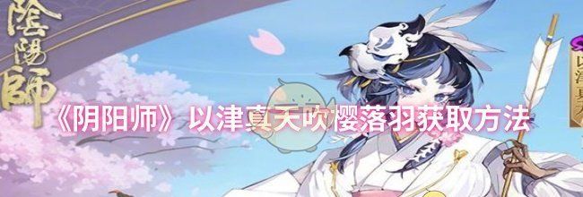 《阴阳师》以津真天吹樱落羽获取方法