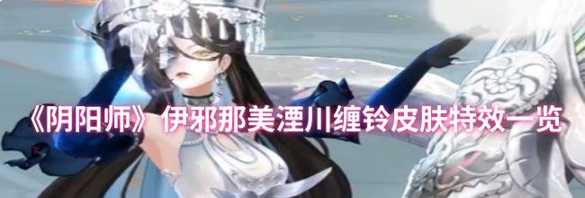 《阴阳师》伊邪那美湮川缠铃皮肤特效一览