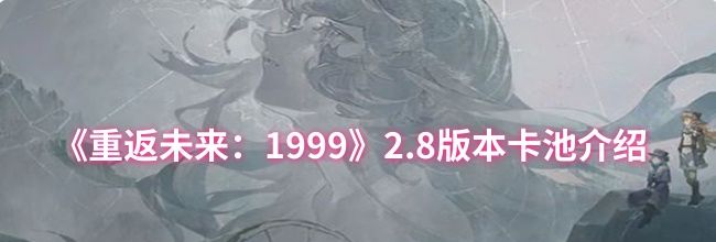 《重返未来：1999》2.8版本卡池介绍