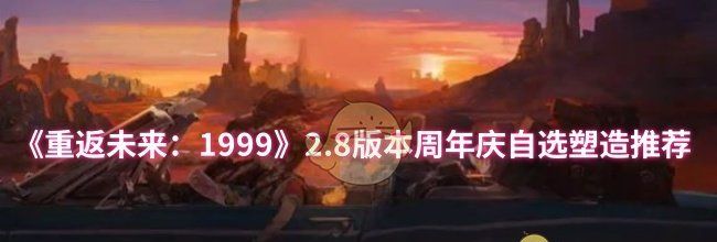 《重返未来：1999》2.8版本周年庆自选塑造推荐