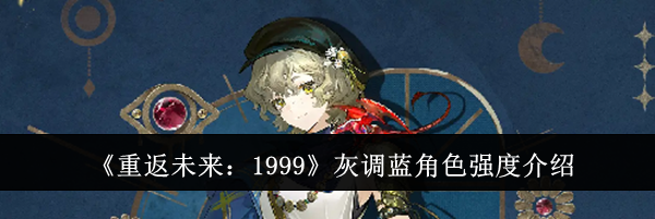 《重返未来:1999》灰调蓝角色强度介绍